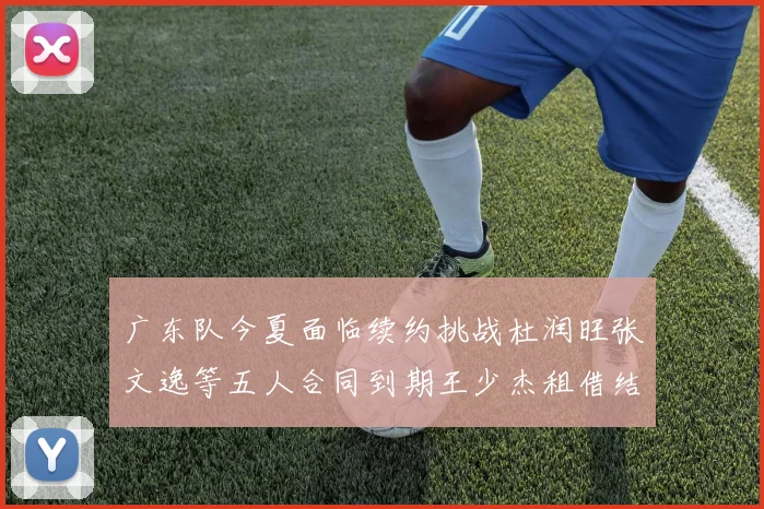 广东队今夏面临续约挑战杜润旺张文逸等五人合同到期王少杰租借结束