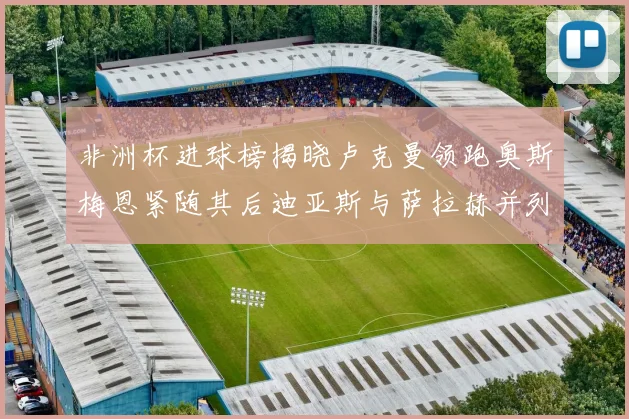非洲杯进球榜揭晓卢克曼领跑奥斯梅恩紧随其后迪亚斯与萨拉赫并列第三