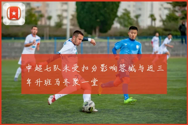 中超七队未受扣分影响蓉城与近三年升班马齐聚一堂