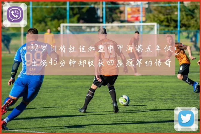 32岁门将杜佳加盟中甲海港五年仅出场45分钟却收获四座冠军的传奇经历