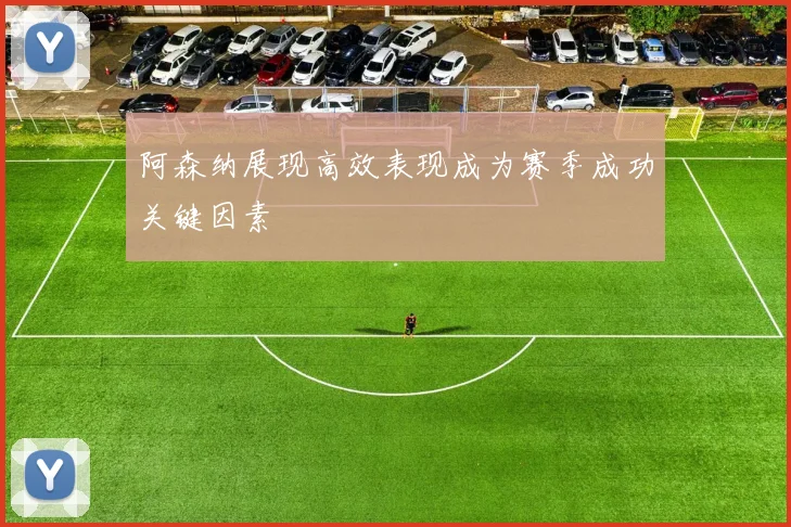阿森纳展现高效表现成为赛季成功关键因素