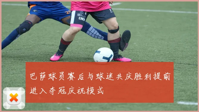 巴萨球员赛后与球迷共庆胜利提前进入夺冠庆祝模式
