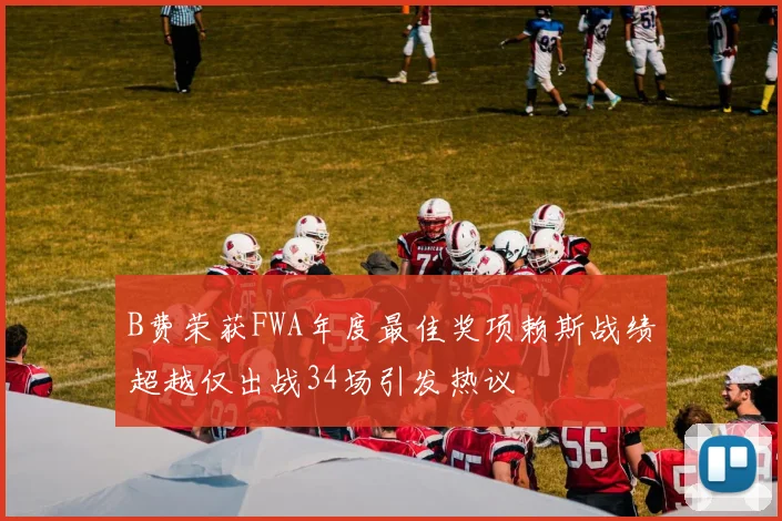 B费荣获FWA年度最佳奖项赖斯战绩超越仅出战34场引发热议