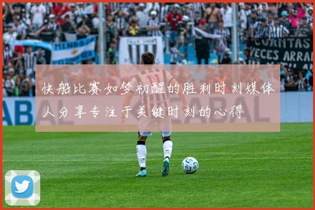 快船比赛如梦初醒的胜利时刻媒体人分享专注于关键时刻的心得
