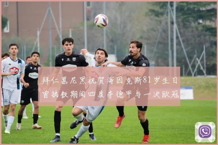 拜仁慕尼黑祝贺海因克斯81岁生日曾执教期间四度夺德甲与一次欧冠荣耀