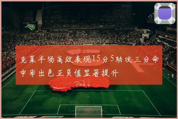 克莱半场高效表现15分5助攻三分命中率出色正负值显著提升