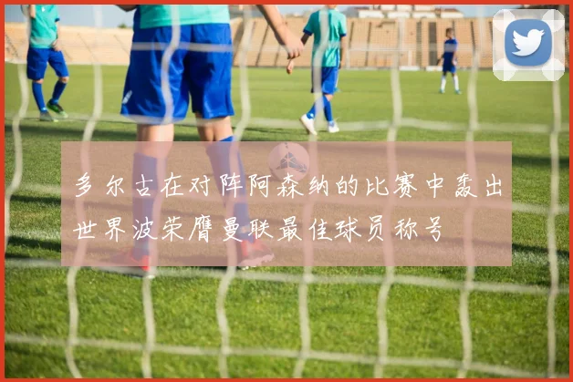 多尔古在对阵阿森纳的比赛中轰出世界波荣膺曼联最佳球员称号