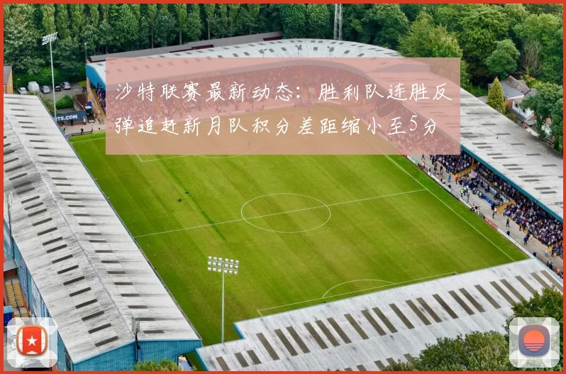 沙特联赛最新动态：胜利队连胜反弹追赶新月队积分差距缩小至5分