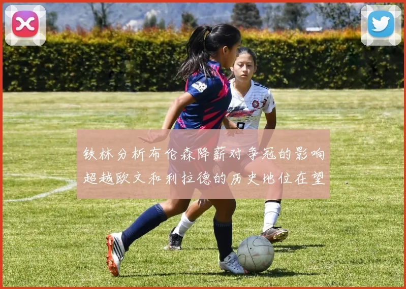 铁林分析布伦森降薪对争冠的影响超越欧文和利拉德的历史地位在望