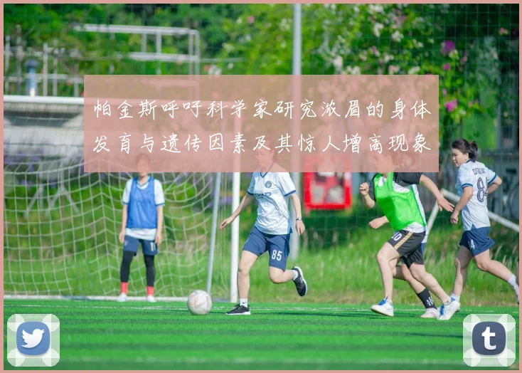 帕金斯呼吁科学家研究浓眉的身体发育与遗传因素及其惊人增高现象