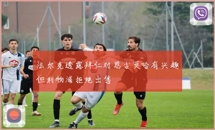 法尔克透露拜仁对恩古莫哈有兴趣但利物浦拒绝出售